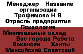 Менеджер › Название организации ­ Трофимова Н.В › Отрасль предприятия ­ Психология › Минимальный оклад ­ 15 000 - Все города Работа » Вакансии   . Ханты-Мансийский,Советский г.